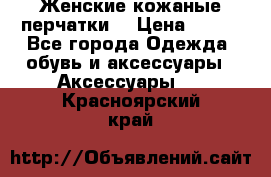 Женские кожаные перчатки. › Цена ­ 700 - Все города Одежда, обувь и аксессуары » Аксессуары   . Красноярский край